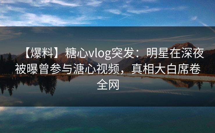 【爆料】糖心vlog突发:明星在深夜被曝曾参与溏心视频,真相大白席卷全网