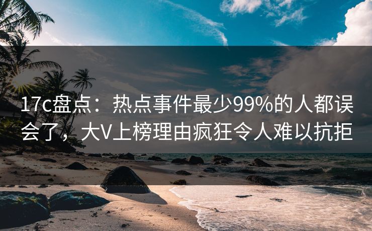 17c盘点:热点事件最少99%的人都误会了,大V上榜理由疯狂令人难以抗拒