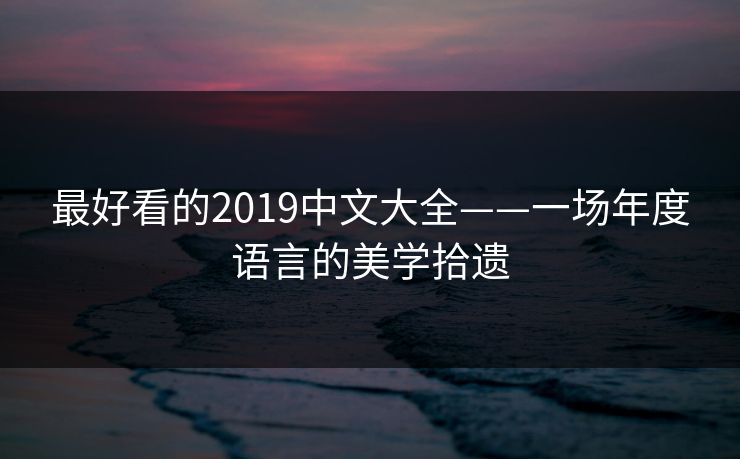 最好看的2019中文大全——一场年度语言的美学拾遗