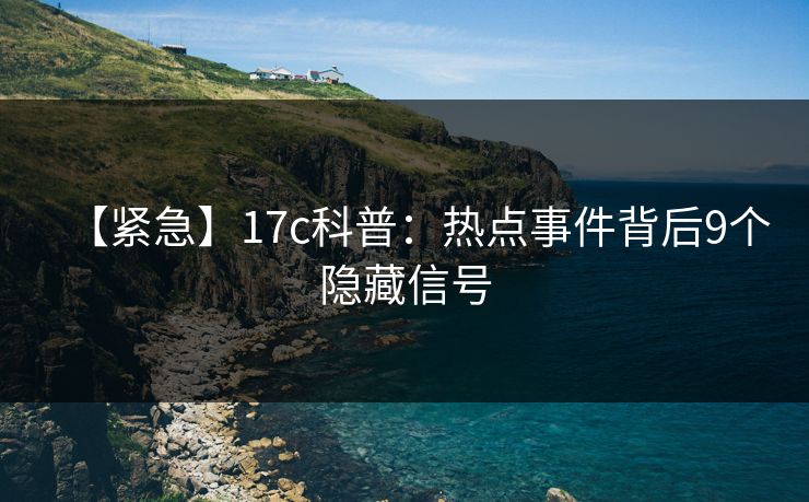 【紧急】17c科普：热点事件背后9个隐藏信号