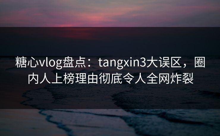 糖心vlog盘点：tangxin3大误区，圈内人上榜理由彻底令人全网炸裂