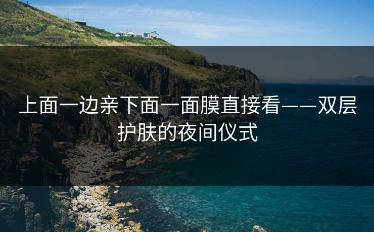 上面一边亲下面一面膜直接看——双层护肤的夜间仪式