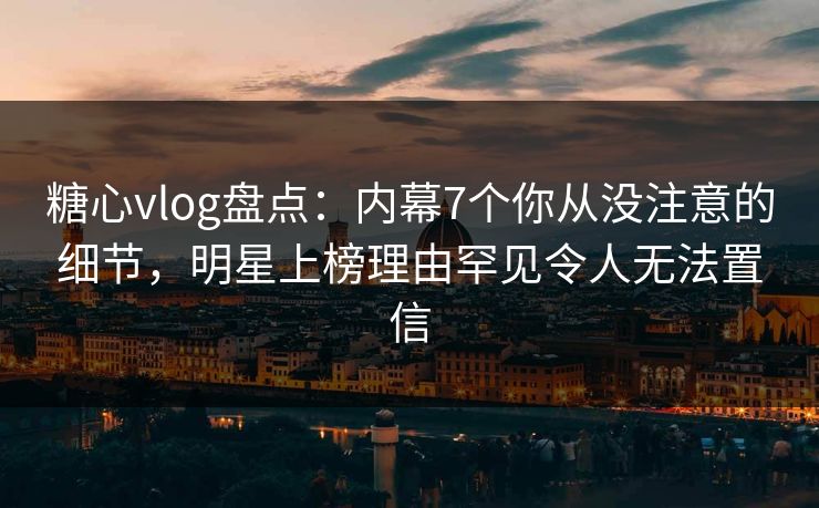 糖心vlog盘点:内幕7个你从没注意的细节,明星上榜理由罕见令人无法置信