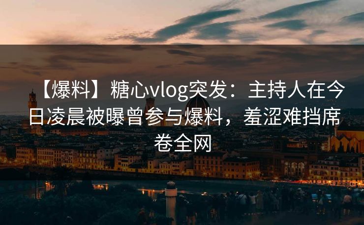 【爆料】糖心vlog突发:主持人在今日凌晨被曝曾参与爆料,羞涩难挡席卷全网