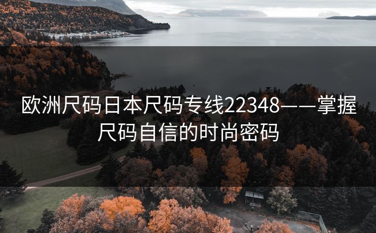欧洲尺码日本尺码专线22348——掌握尺码自信的时尚密码