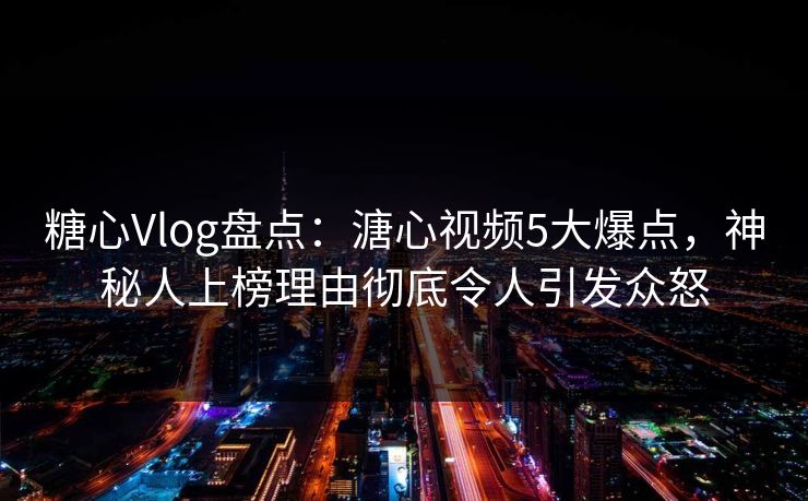 糖心Vlog盘点：溏心视频5大爆点，神秘人上榜理由彻底令人引发众怒