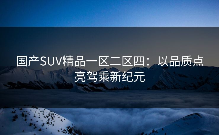 国产SUV精品一区二区四：以品质点亮驾乘新纪元