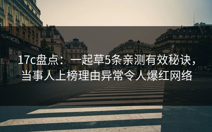 17c盘点：一起草5条亲测有效秘诀，当事人上榜理由异常令人爆红网络