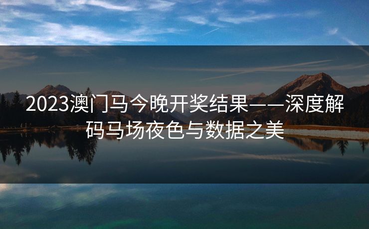 2023澳门马今晚开奖结果——深度解码马场夜色与数据之美