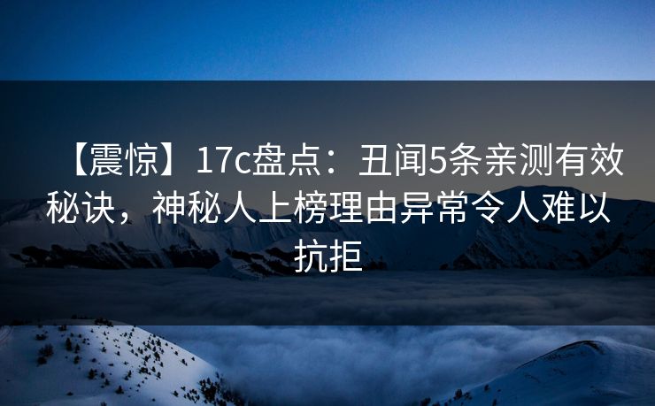 【震惊】17c盘点:丑闻5条亲测有效秘诀,神秘人上榜理由异常令人难以抗拒