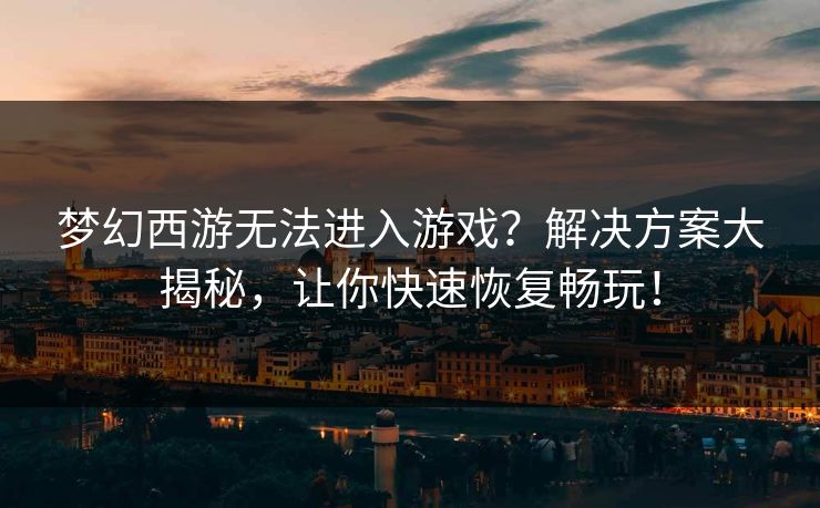 梦幻西游无法进入游戏？解决方案大揭秘，让你快速恢复畅玩！