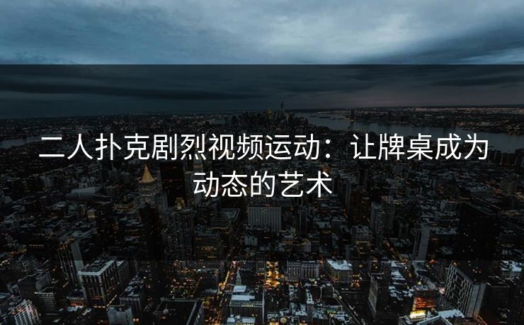 二人扑克剧烈视频运动：让牌桌成为动态的艺术