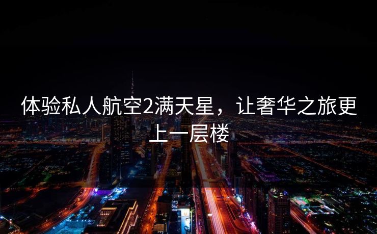 体验私人航空2满天星，让奢华之旅更上一层楼