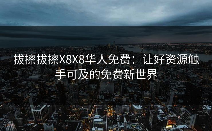 拔擦拔擦X8X8华人免费：让好资源触手可及的免费新世界