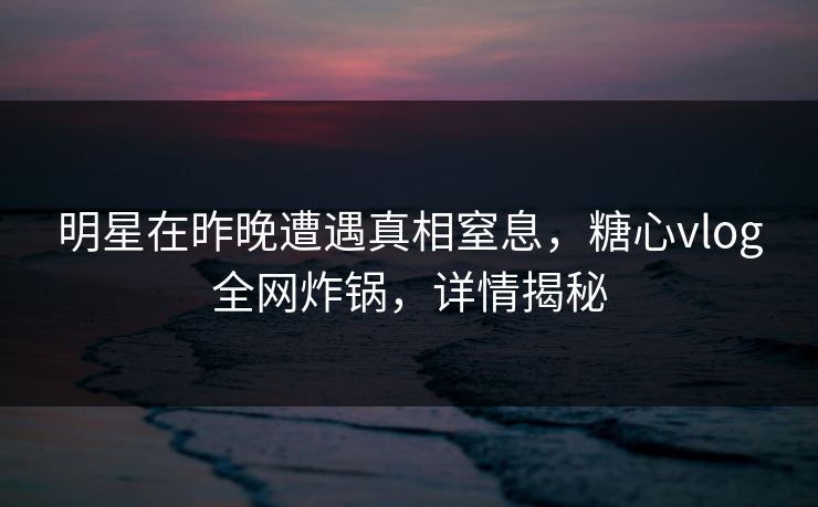 明星在昨晚遭遇真相窒息，糖心vlog全网炸锅，详情揭秘