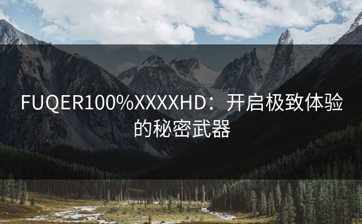 FUQER100%XXXXHD：开启极致体验的秘密武器