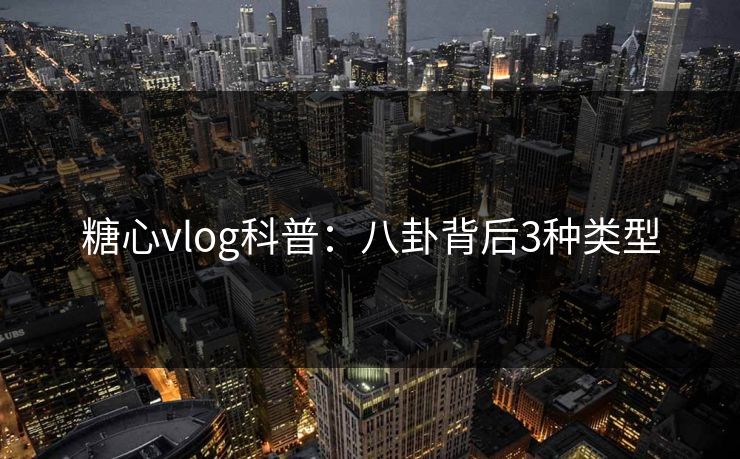糖心vlog科普：八卦背后3种类型