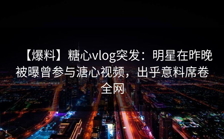 【爆料】糖心vlog突发：明星在昨晚被曝曾参与溏心视频，出乎意料席卷全网