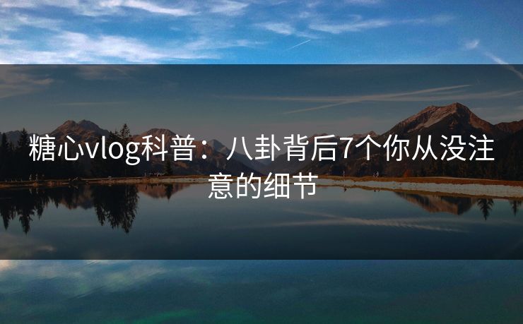 糖心vlog科普:八卦背后7个你从没注意的细节