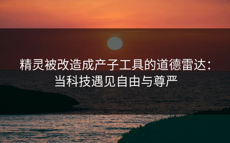 精灵被改造成产子工具的道德雷达：当科技遇见自由与尊严