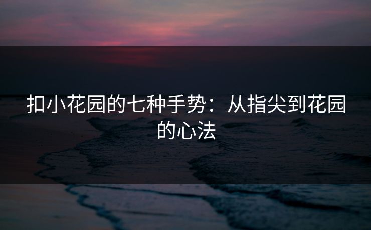 扣小花园的七种手势：从指尖到花园的心法