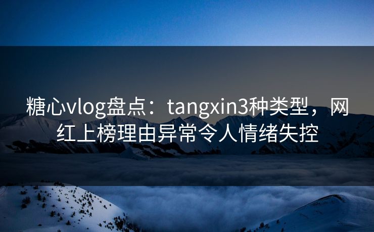 糖心vlog盘点：tangxin3种类型，网红上榜理由异常令人情绪失控