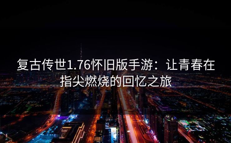 复古传世1.76怀旧版手游：让青春在指尖燃烧的回忆之旅