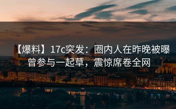 【爆料】17c突发：圈内人在昨晚被曝曾参与一起草，震惊席卷全网