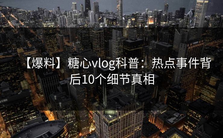 【爆料】糖心vlog科普：热点事件背后10个细节真相