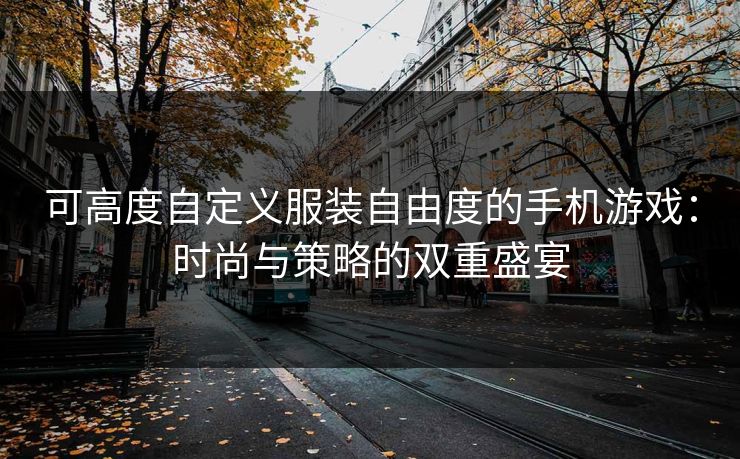 可高度自定义服装自由度的手机游戏：时尚与策略的双重盛宴