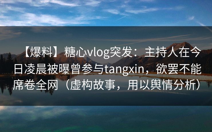 【爆料】糖心vlog突发：主持人在今日凌晨被曝曾参与tangxin，欲罢不能席卷全网（虚构故事，用以舆情分析）