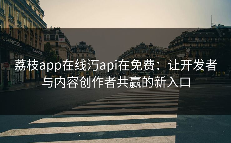 荔枝app在线汅api在免费：让开发者与内容创作者共赢的新入口