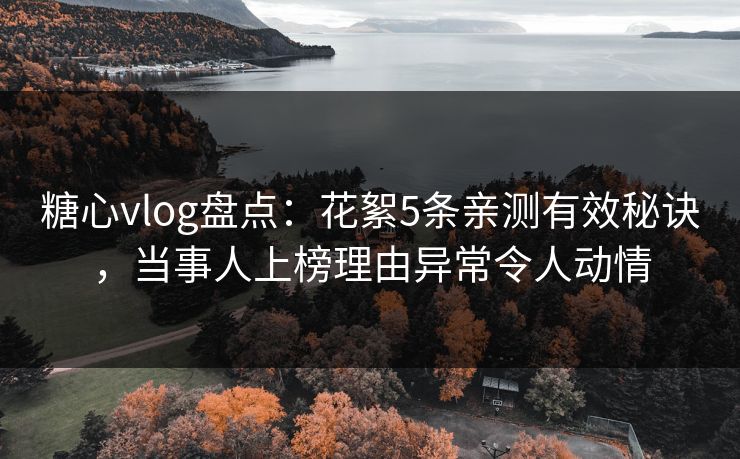 糖心vlog盘点：花絮5条亲测有效秘诀，当事人上榜理由异常令人动情
