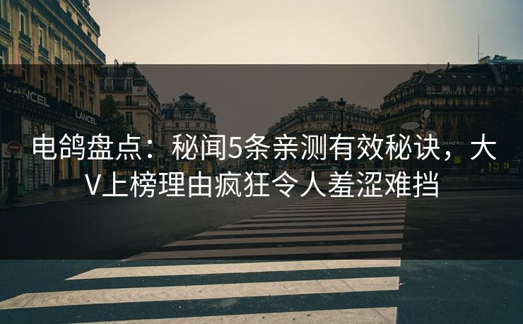 电鸽盘点:秘闻5条亲测有效秘诀,大V上榜理由疯狂令人羞涩难挡