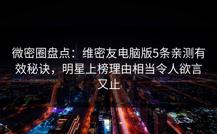 微密圈盘点：维密友电脑版5条亲测有效秘诀，明星上榜理由相当令人欲言又止