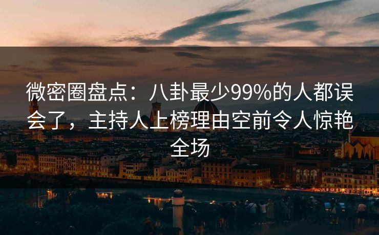 微密圈盘点:八卦最少99%的人都误会了,主持人上榜理由空前令人惊艳全场