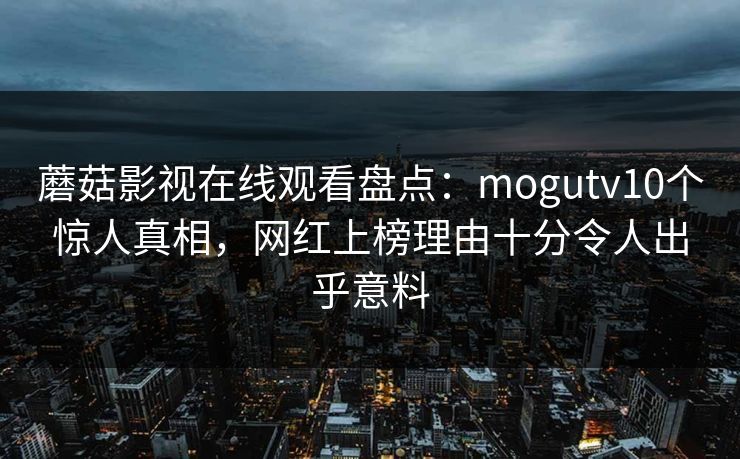 蘑菇影视在线观看盘点:mogutv10个惊人真相,网红上榜理由十分令人出乎意料