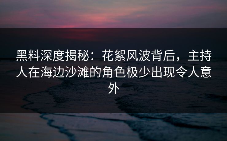 黑料深度揭秘:花絮风波背后,主持人在海边沙滩的角色极少出现令人意外