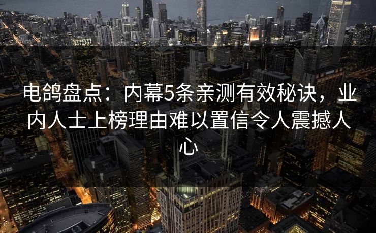 电鸽盘点：内幕5条亲测有效秘诀，业内人士上榜理由难以置信令人震撼人心
