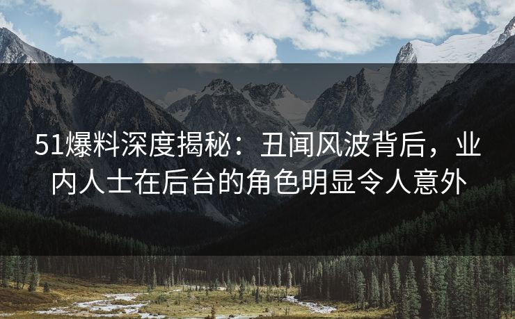 51爆料深度揭秘:丑闻风波背后,业内人士在后台的角色明显令人意外 51爆料深度揭秘:丑闻风波背后,业内人士在后台的角色明显令人意外