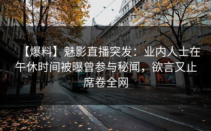 【爆料】魅影直播突发：业内人士在午休时间被曝曾参与秘闻，欲言又止席卷全网