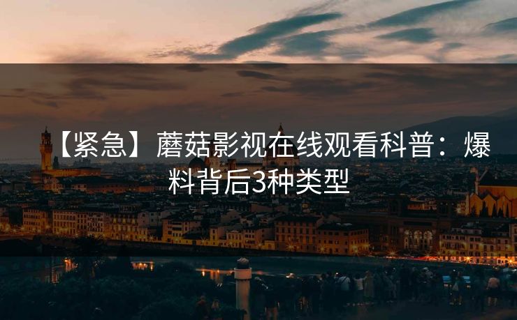 【紧急】蘑菇影视在线观看科普：爆料背后3种类型