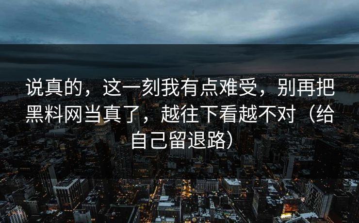 说真的，这一刻我有点难受，别再把黑料网当真了，越往下看越不对（给自己留退路）