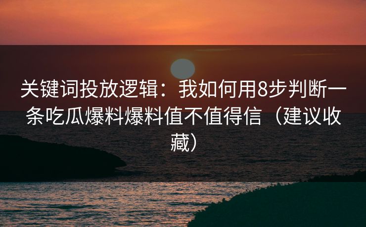关键词投放逻辑：我如何用8步判断一条吃瓜爆料爆料值不值得信（建议收藏）