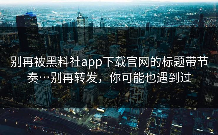 别再被黑料社app下载官网的标题带节奏…别再转发，你可能也遇到过