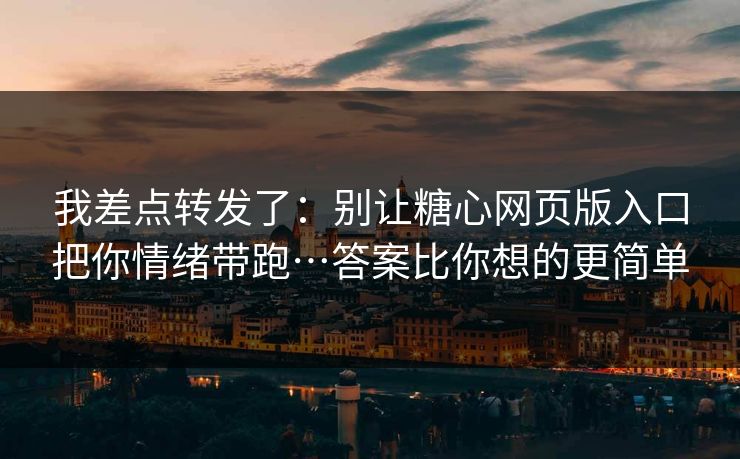 我差点转发了：别让糖心网页版入口把你情绪带跑…答案比你想的更简单