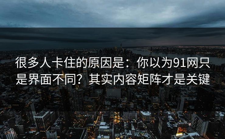 很多人卡住的原因是:你以为91网只是界面不同?其实内容矩阵才是关键