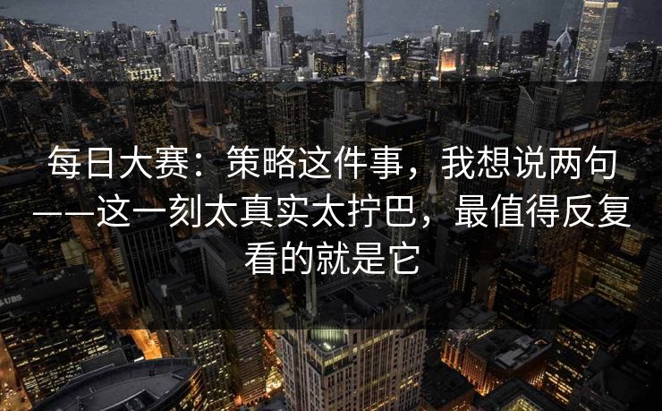 每日大赛：策略这件事，我想说两句——这一刻太真实太拧巴，最值得反复看的就是它