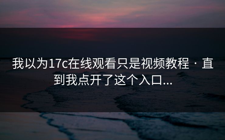 我以为17c在线观看只是视频教程 · 直到我点开了这个入口...