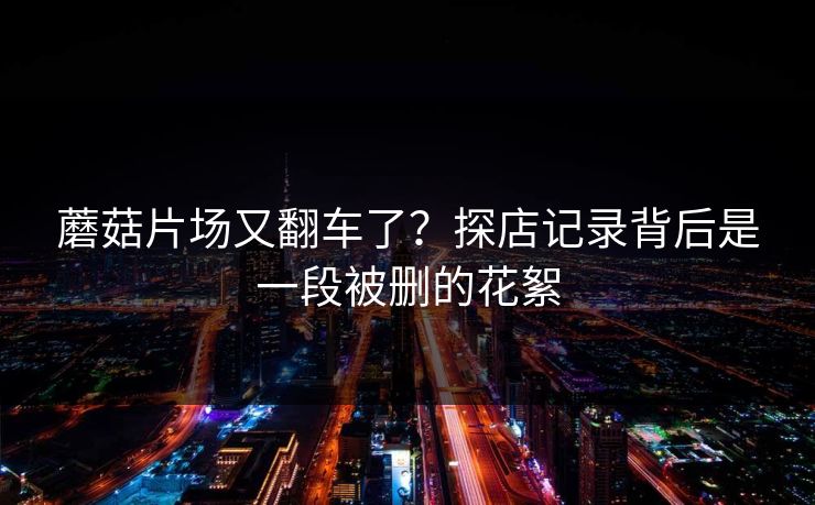 蘑菇片场又翻车了？探店记录背后是一段被删的花絮